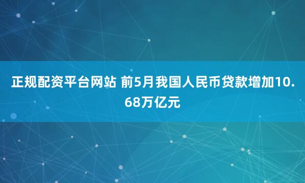 正规配资平台网站 前5月我国人民币贷款增加10.68万亿元