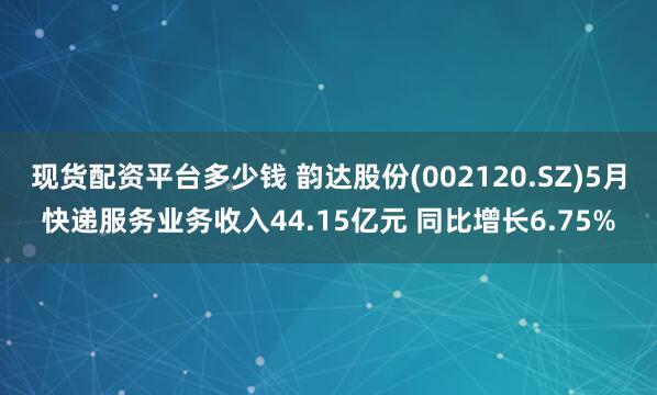 现货配资平台多少钱 韵达股份(002120.SZ)5月快递服务业务收入44.15亿元 同比增长6.75%