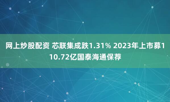 网上炒股配资 芯联集成跌1.31% 2023年上市募110.72亿国泰海通保荐