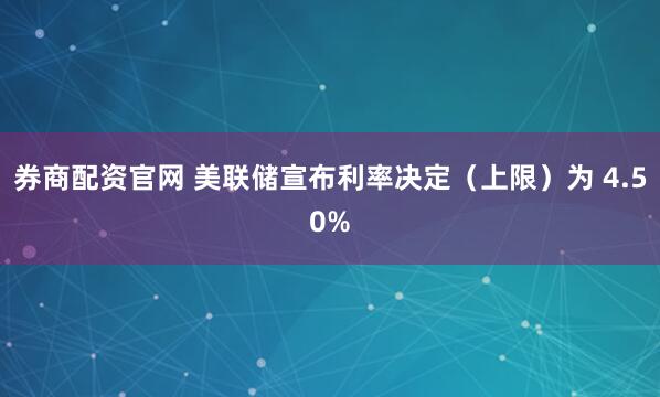 券商配资官网 美联储宣布利率决定（上限）为 4.50%