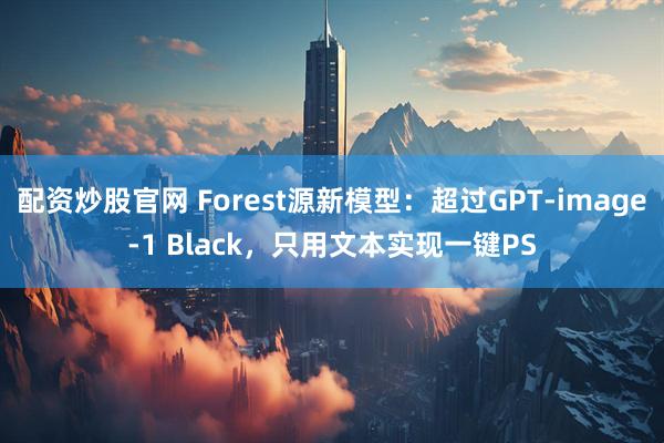 配资炒股官网 Forest源新模型：超过GPT-image-1 Black，只用文本实现一键PS