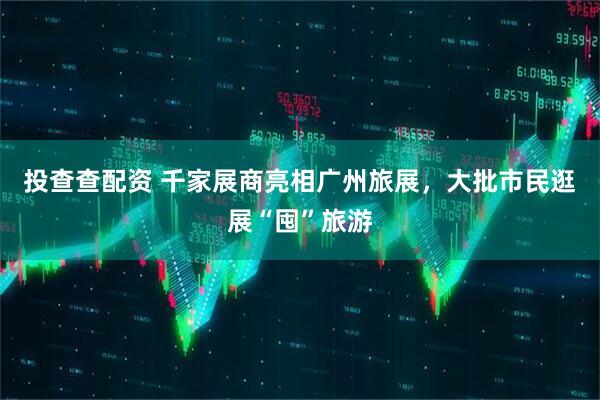 投查查配资 千家展商亮相广州旅展，大批市民逛展“囤”旅游