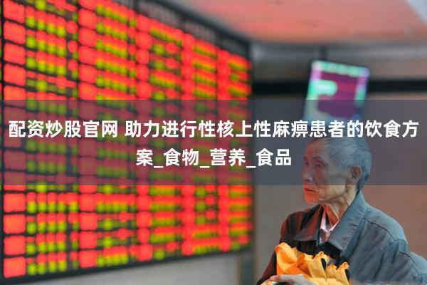 配资炒股官网 助力进行性核上性麻痹患者的饮食方案_食物_营养_食品