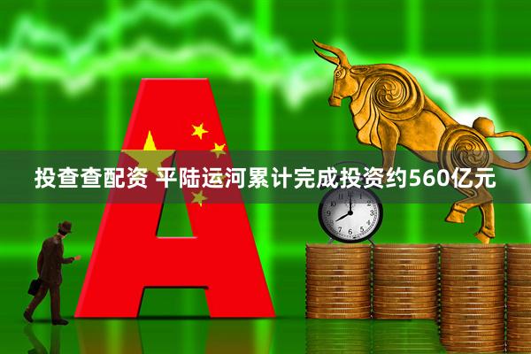 投查查配资 平陆运河累计完成投资约560亿元