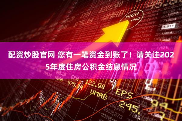 配资炒股官网 您有一笔资金到账了！请关注2025年度住房公积金结息情况