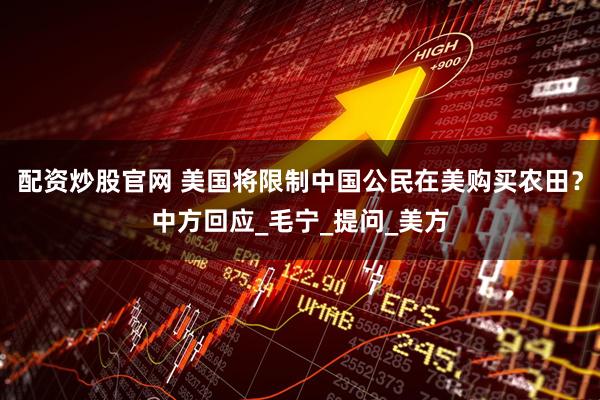 配资炒股官网 美国将限制中国公民在美购买农田？中方回应_毛宁_提问_美方