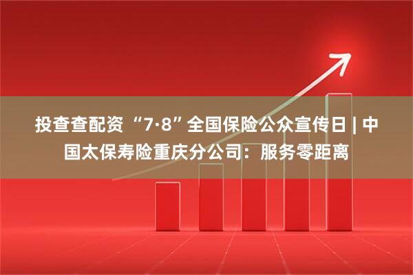 投查查配资 “7·8”全国保险公众宣传日 | 中国太保寿险重庆分公司：服务零距离