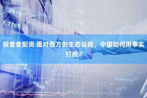 投查查配资 面对西方的生态诋毁，中国如何用事实打脸？