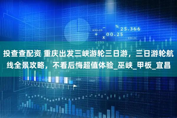 投查查配资 重庆出发三峡游轮三日游，三日游轮航线全景攻略，不看后悔超值体验_巫峡_甲板_宜昌
