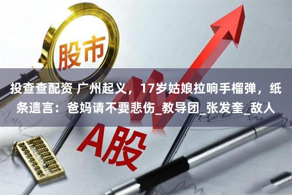 投查查配资 广州起义，17岁姑娘拉响手榴弹，纸条遗言：爸妈请不要悲伤_教导团_张发奎_敌人