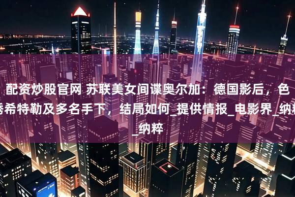 配资炒股官网 苏联美女间谍奥尔加：德国影后，色诱希特勒及多名手下，结局如何_提供情报_电影界_纳粹