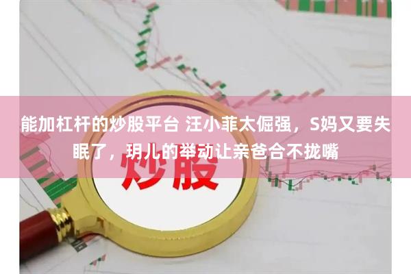 能加杠杆的炒股平台 汪小菲太倔强，S妈又要失眠了，玥儿的举动让亲爸合不拢嘴