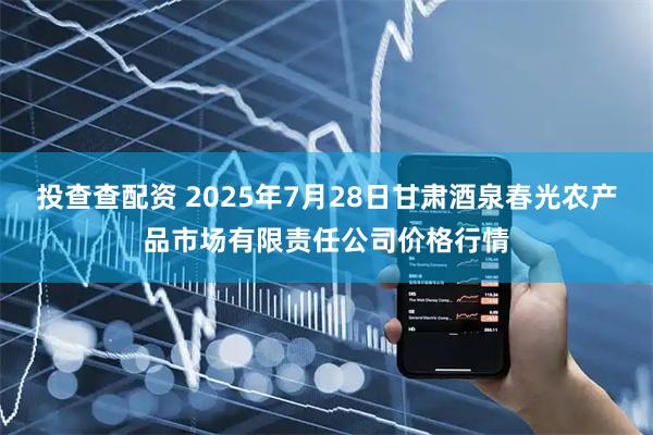 投查查配资 2025年7月28日甘肃酒泉春光农产品市场有限责任公司价格行情