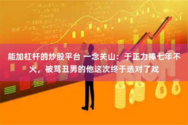 能加杠杆的炒股平台 一念关山：于正力捧七年不火，被骂丑男的他这次终于选对了戏