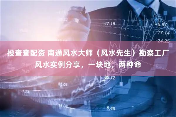 投查查配资 南通风水大师（风水先生）勘察工厂风水实例分享，一块地，两种命