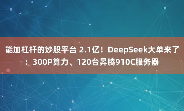 能加杠杆的炒股平台 2.1亿！DeepSeek大单来了：300P算力、120台昇腾910C服务器