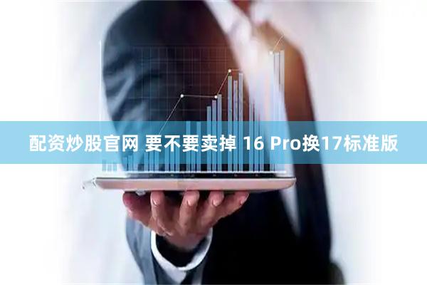 配资炒股官网 要不要卖掉 16 Pro换17标准版