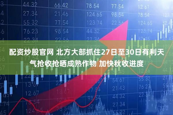 配资炒股官网 北方大部抓住27日至30日有利天气抢收抢晒成熟作物 加快秋收进度