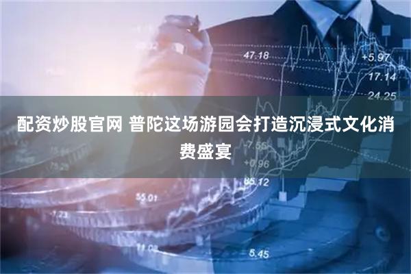 配资炒股官网 普陀这场游园会打造沉浸式文化消费盛宴