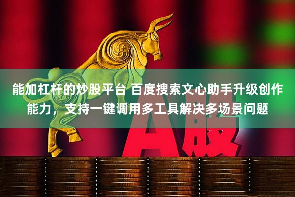 能加杠杆的炒股平台 百度搜索文心助手升级创作能力，支持一键调用多工具解决多场景问题