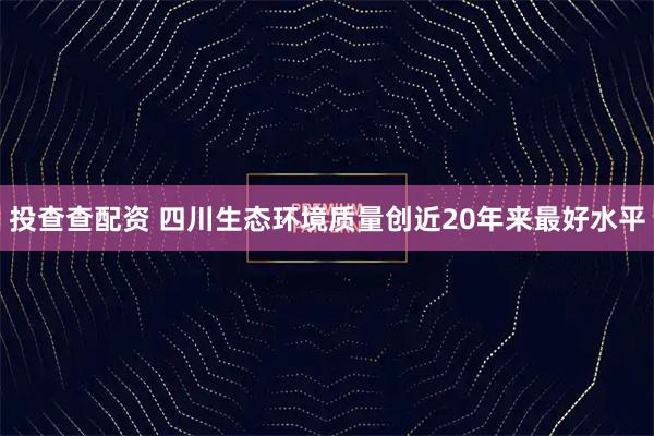 投查查配资 四川生态环境质量创近20年来最好水平