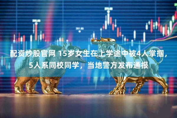 配资炒股官网 15岁女生在上学途中被4人掌掴，5人系同校同学，当地警方发布通报