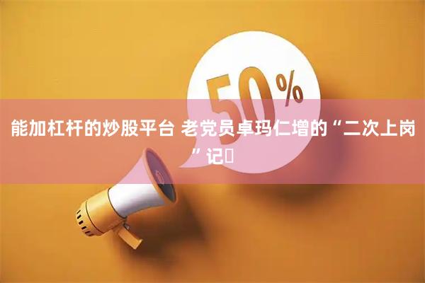 能加杠杆的炒股平台 老党员卓玛仁增的“二次上岗”记​