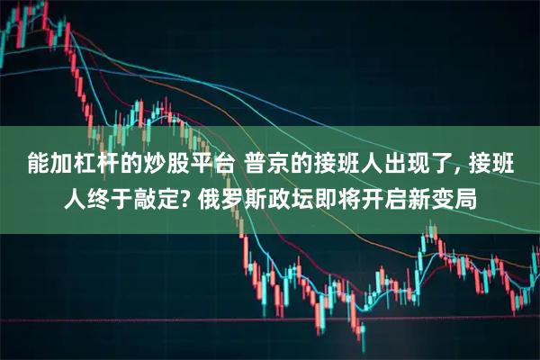 能加杠杆的炒股平台 普京的接班人出现了, 接班人终于敲定? 俄罗斯政坛即将开启新变局