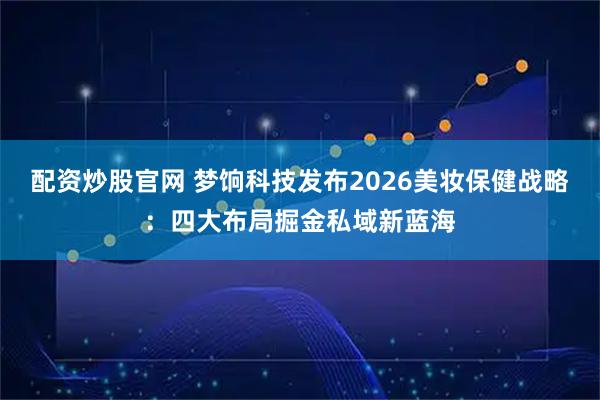 配资炒股官网 梦饷科技发布2026美妆保健战略：四大布局掘金私域新蓝海
