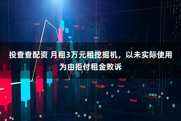 投查查配资 月租3万元租挖掘机，以未实际使用为由拒付租金败诉