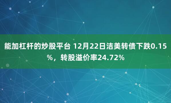 能加杠杆的炒股平台 12月22日洁美转债下跌0.15%，转股溢价率24.72%