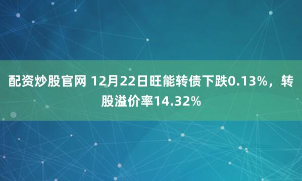 配资炒股官网 12月22日旺能转债下跌0.13%，转股溢价率14.32%