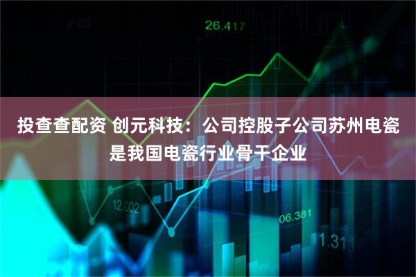 投查查配资 创元科技：公司控股子公司苏州电瓷是我国电瓷行业骨干企业