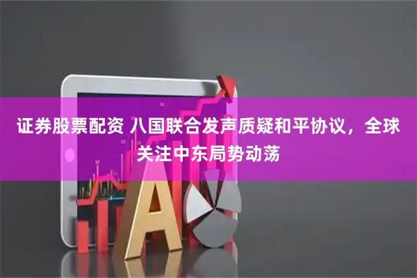 证券股票配资 八国联合发声质疑和平协议，全球关注中东局势动荡