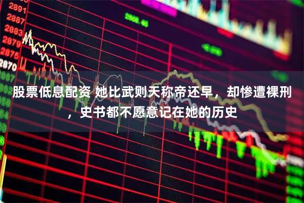 股票低息配资 她比武则天称帝还早，却惨遭裸刑，史书都不愿意记在她的历史