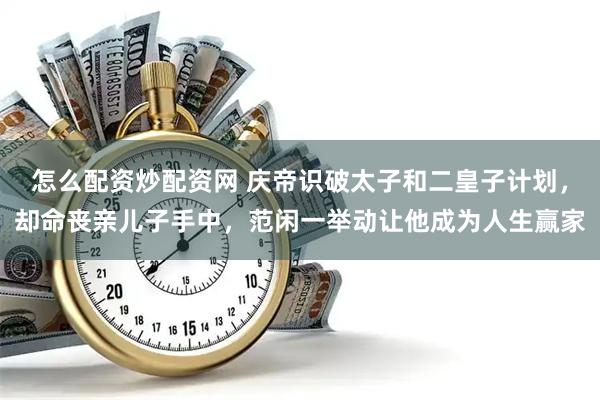 怎么配资炒配资网 庆帝识破太子和二皇子计划，却命丧亲儿子手中，范闲一举动让他成为人生赢家