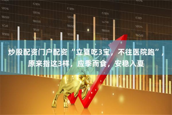 炒股配资门户配资 “立夏吃3宝，不往医院跑”，原来指这3样，应季而食，安稳入夏
