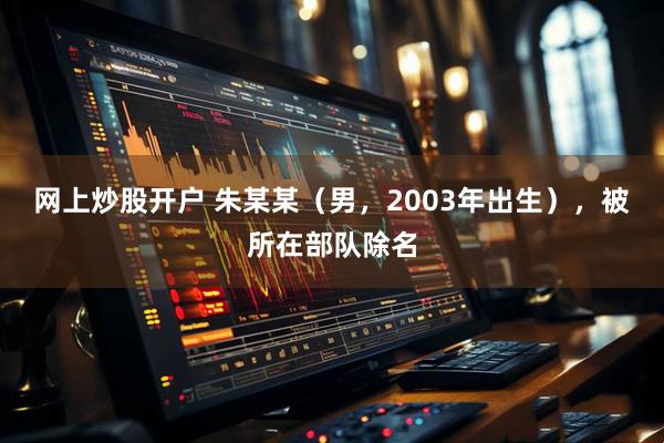 网上炒股开户 朱某某（男，2003年出生），被所在部队除名