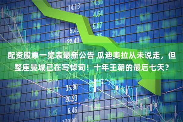 配资股票一览表最新公告 瓜迪奥拉从未说走，但整座曼城已在写悼词！十年王朝的最后七天？