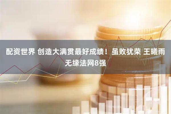 配资世界 创造大满贯最好成绩！虽败犹荣 王曦雨无缘法网8强